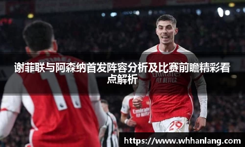 谢菲联与阿森纳首发阵容分析及比赛前瞻精彩看点解析