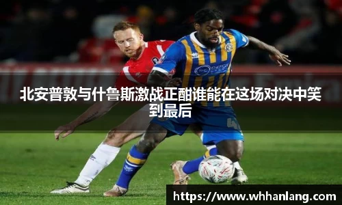 北安普敦与什鲁斯激战正酣谁能在这场对决中笑到最后